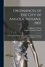 Ordinances of the City of Angola, Indiana, 1907 : Passed and Published by Order of the Common Council Under the Supervision of Alphonso C. Wood 