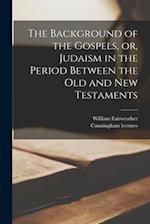 The Background of the Gospels, or, Judaism in the Period Between the Old and New Testaments 