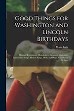 Good Things for Washington and Lincoln Birthdays : Original Recitations, Monologues, Exercises, Dialogues, Pantomime Songs, Motion Songs, Drills and P