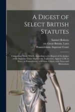 A Digest of Select British Statutes : Comprising Those Which, According to the Report of the Judges of the Supreme Court Made to the Legislature, Appe