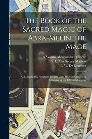 The Book of the Sacred Magic of Abra-Melin the Mage: as Delivered by Abraham the Jew Unto His Son Lamech: a Grimoire of the Fifteenth Century