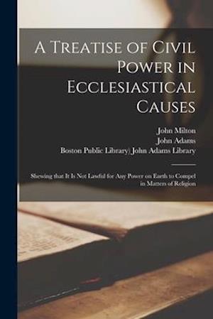 A Treatise of Civil Power in Ecclesiastical Causes : Shewing That It is Not Lawful for Any Power on Earth to Compel in Matters of Religion