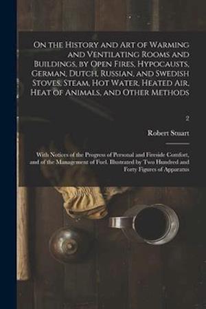 On the History and Art of Warming and Ventilating Rooms and Buildings, by Open Fires, Hypocausts, German, Dutch, Russian, and Swedish Stoves, Steam, H