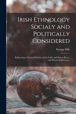 Irish Ethnology Socialy and Politically Considered : Embracing a General Outline of the Celtic and Saxon Races, With Practical Inferences 