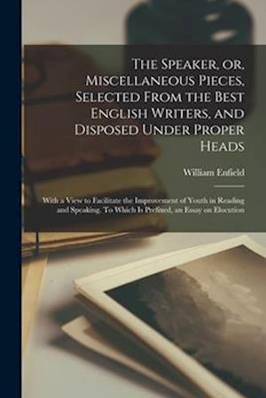 The Speaker, or, Miscellaneous Pieces, Selected From the Best English Writers, and Disposed Under Proper Heads : With a View to Facilitate the Improve