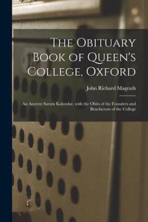 The Obituary Book of Queen's College, Oxford : an Ancient Sarum Kalendar, With the Obits of the Founders and Benefactors of the College