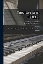 Tristan and Isolde : Described and Interpreted in Accordance With Wagner's Own Writings 
