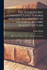 The Hudson's Bay Company's Land Tenures and the Occupation of Assiniboia by Lord Selkirk's Settlers [microform] : With a List of Grantees Under the Ea