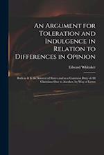 An Argument for Toleration and Indulgence in Relation to Differences in Opinion : Both as It is the Interest of States and as a Common Duty of All Chr