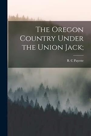 The Oregon Country Under the Union Jack;