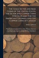 The Gold, Silver and Base Coins of the United States, the Silver and Copper Coins Struck in and for the American Colonies, and the Copper Coins of Can