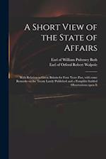 A Short View of the State of Affairs : With Relation to Great Britain for Four Years Past, With Some Remarks on the Treaty Lately Published and a Pamp