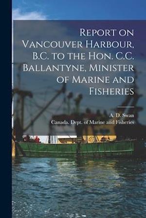 Report on Vancouver Harbour, B.C. to the Hon. C.C. Ballantyne, Minister of Marine and Fisheries [microform]