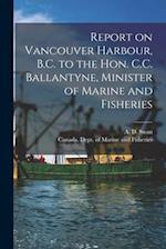 Report on Vancouver Harbour, B.C. to the Hon. C.C. Ballantyne, Minister of Marine and Fisheries [microform] 