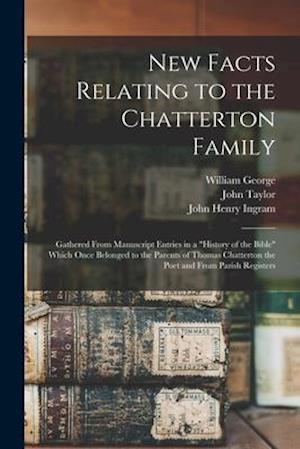 New Facts Relating to the Chatterton Family : Gathered From Manuscript Entries in a "History of the Bible" Which Once Belonged to the Parents of Thoma