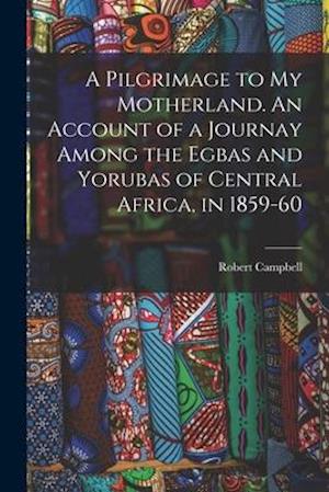 A Pilgrimage to My Motherland. An Account of a Journay Among the Egbas and Yorubas of Central Africa, in 1859-60