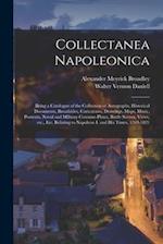 Collectanea Napoleonica ; Being a Catalogue of the Collection of Autographs, Historical Documents, Broadsides, Caricatures, Drawings, Maps, Music, Por