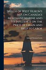 Speech of West Huron's M.P. on Canada's Merchant Marine and Its Influence on the Price of Grain and Help to Labor [microform] 
