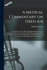 A Medical Commentary on Fixed Air : Particularly, I. On the Different Methods of Procuring and Administring Fixed Air. II. On Its Sensible Effects in 