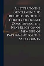 A Letter to the Gentlemen and Freeholders of the County of Dorset Concerning the Next Election of Members of Parliament for the Said County 