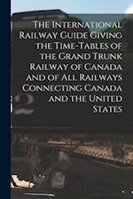 The International Railway Guide Giving the Time-tables of the Grand Trunk Railway of Canada and of All Railways Connecting Canada and the United State