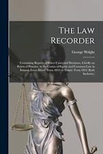 The Law Recorder : Containing Reports of Select Cases and Decisions, Chiefly on Points of Practice, in the Courts of Equity and Common Law in Ireland,