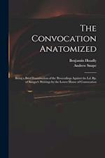 The Convocation Anatomized : Being a Brief Examination of the Proceedings Against the Ld. Bp. of Bangor's Writings by the Lower House of Convocation 