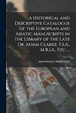 A Historical and Descriptive Catalogue of the European and Asiatic Manuscripts in the Library of the Late Dr. Adam Clarke, F.S.A., M.R.I.A., Etc. ... 