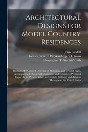 Architectural Designs for Model Country Residences : Illustrated by Colored Drawings of Elevations and Ground Plans, Accompanied by General Descriptio