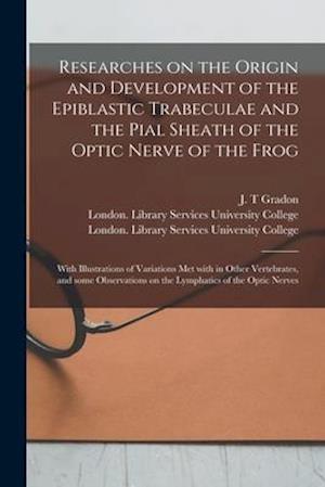 Researches on the Origin and Development of the Epiblastic Trabeculae and the Pial Sheath of the Optic Nerve of the Frog [electronic Resource] : With