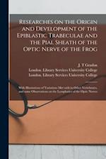 Researches on the Origin and Development of the Epiblastic Trabeculae and the Pial Sheath of the Optic Nerve of the Frog [electronic Resource] : With 
