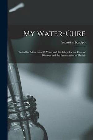 My Water-cure : Tested for More Than 35 Years and Published for the Cure of Diseases and the Preservation of Health