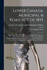 Lower Canada Municipal & Road Act of 1855 [microform] : and Certain Acts Relating Thereto, Including 2 Vict. Cap. 2; 7 Vict. Cap 21; 9 Vict. Cap. 23 &