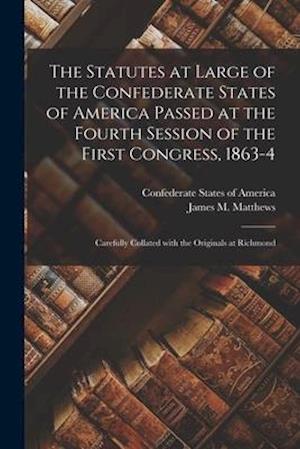 The Statutes at Large of the Confederate States of America Passed at the Fourth Session of the First Congress, 1863-4 : Carefully Collated With the Or