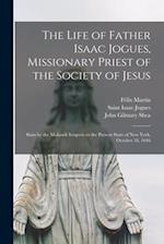 The Life of Father Isaac Jogues, Missionary Priest of the Society of Jesus [microform] : Slain by the Mohawk Iroquois in the Present State of New York