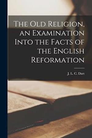 The Old Religion, an Examination Into the Facts of the English Reformation