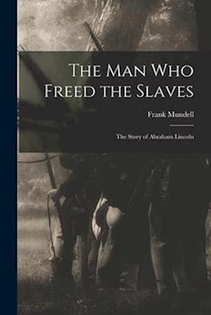 The Man Who Freed the Slaves : the Story of Abraham Lincoln