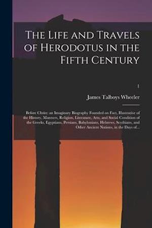 The Life and Travels of Herodotus in the Fifth Century : Before Christ: an Imaginary Biography Founded on Fact, Illustrative of the History, Manners,