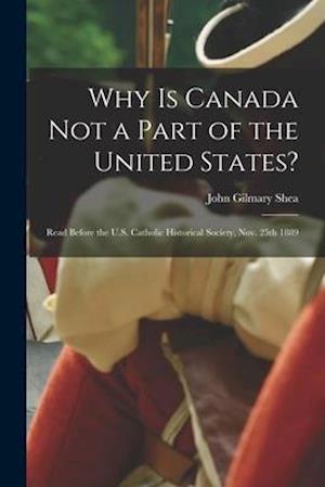 Why is Canada Not a Part of the United States? [microform] : Read Before the U.S. Catholic Historical Society, Nov. 25th 1889