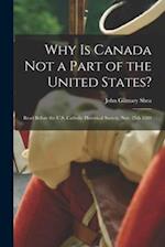 Why is Canada Not a Part of the United States? [microform] : Read Before the U.S. Catholic Historical Society, Nov. 25th 1889 