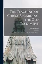 The Teaching of Christ Regarding the Old Testament [microform] : Irreconcilable With the Theories of Radical Higher Critics 