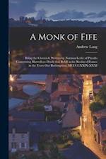 A Monk of Fife : Being the Chronicle Written by Norman Leslie of Pitcullo Concerning Marvellous Deeds That Befell in the Realm of France in the Years 