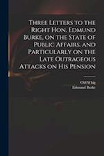Three Letters to the Right Hon. Edmund Burke, on the State of Public Affairs, and Particularly on the Late Outrageous Attacks on His Pension 