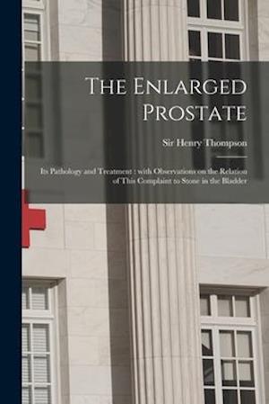 The Enlarged Prostate : Its Pathology and Treatment : With Observations on the Relation of This Complaint to Stone in the Bladder