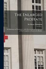 The Enlarged Prostate : Its Pathology and Treatment : With Observations on the Relation of This Complaint to Stone in the Bladder 
