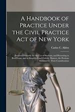 A Handbook of Practice Under the Civil Practice Act of New York : Prepared Primarily for the Use of Students, and Presenting in Brief Form, and in Sim