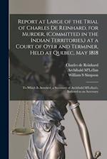 Report at Large of the Trial of Charles De Reinhard, for Murder, (committed in the Indian Territories,) at a Court of Oyer and Terminer, Held at Quebe