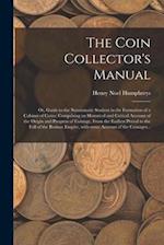 The Coin Collector's Manual : or, Guide to the Numismatic Student in the Formation of a Cabinet of Coins; Comprising an Historical and Critical Accoun