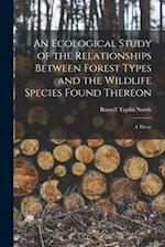 An Ecological Study of the Relationships Between Forest Types and the Wildlife Species Found Thereon [microform]