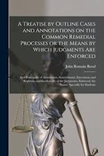 A Treatise by Outline Cases and Annotations on the Common Remedial Processes or the Means by Which Judgments Are Enforced; and Principally of Attachme
